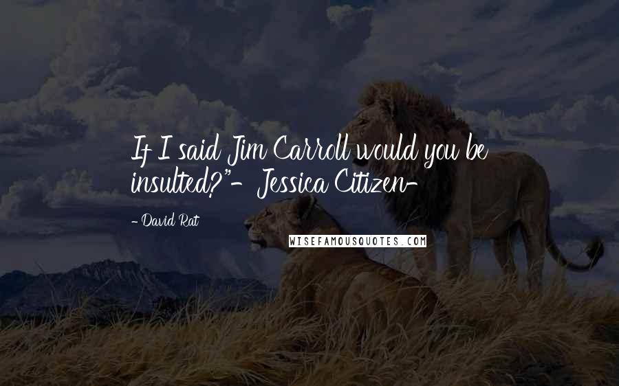 David Rat Quotes: If I said Jim Carroll would you be insulted?"-Jessica Citizen-
