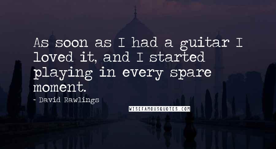 David Rawlings Quotes: As soon as I had a guitar I loved it, and I started playing in every spare moment.