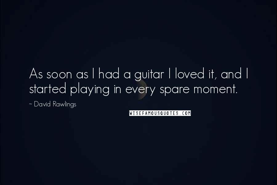 David Rawlings Quotes: As soon as I had a guitar I loved it, and I started playing in every spare moment.