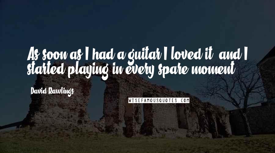 David Rawlings Quotes: As soon as I had a guitar I loved it, and I started playing in every spare moment.