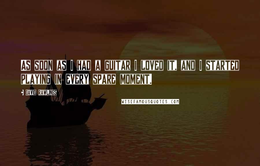 David Rawlings Quotes: As soon as I had a guitar I loved it, and I started playing in every spare moment.