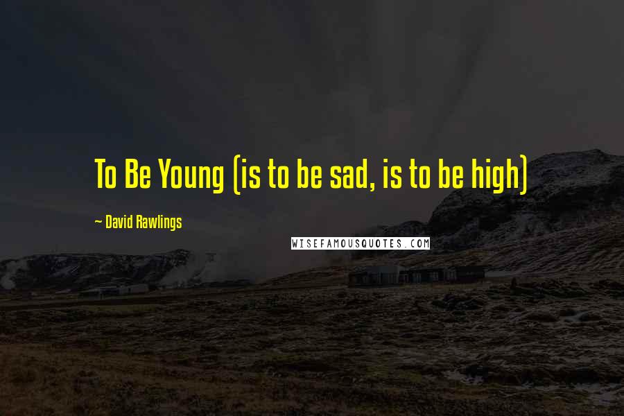 David Rawlings Quotes: To Be Young (is to be sad, is to be high)