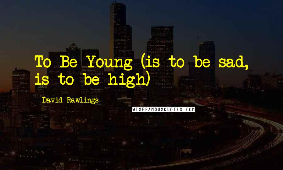 David Rawlings Quotes: To Be Young (is to be sad, is to be high)