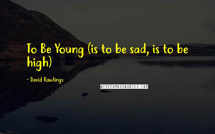 David Rawlings Quotes: To Be Young (is to be sad, is to be high)