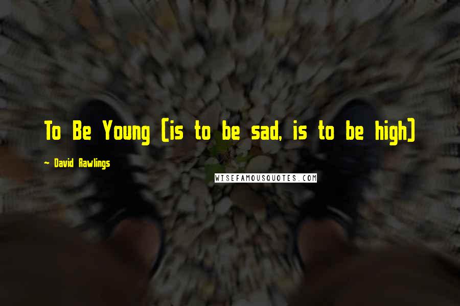 David Rawlings Quotes: To Be Young (is to be sad, is to be high)