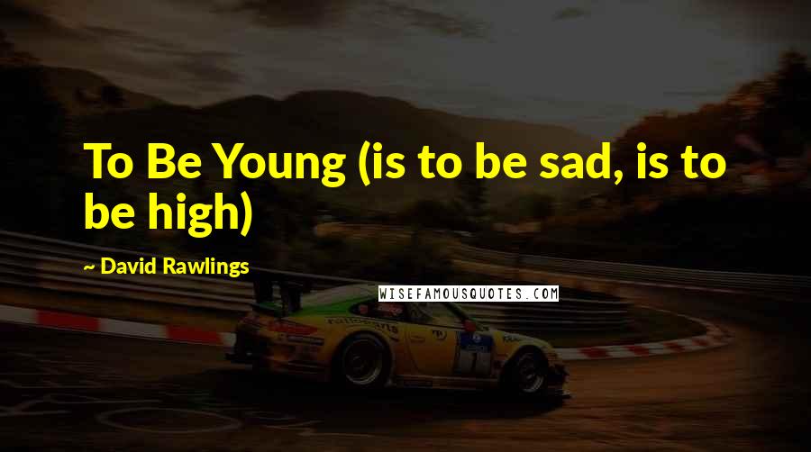 David Rawlings Quotes: To Be Young (is to be sad, is to be high)