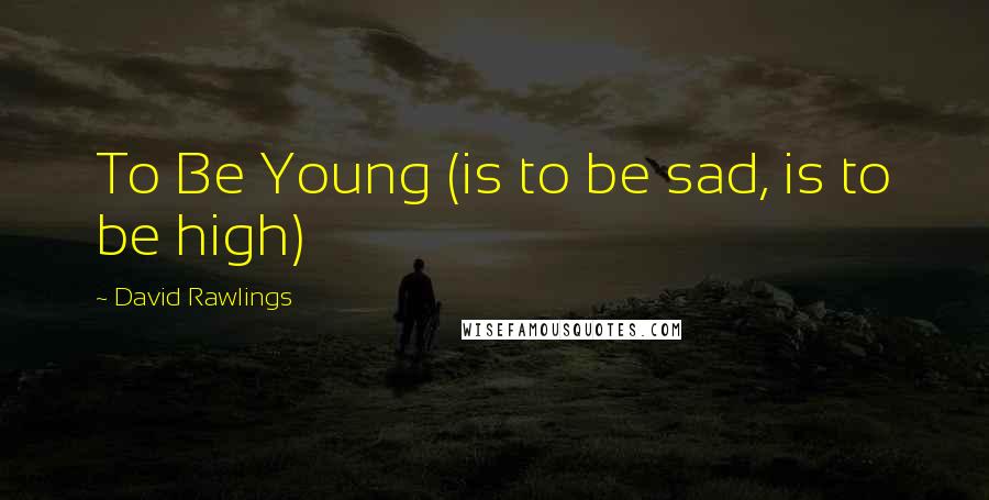 David Rawlings Quotes: To Be Young (is to be sad, is to be high)