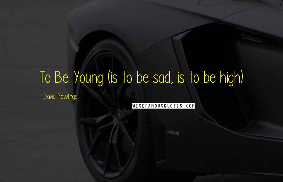 David Rawlings Quotes: To Be Young (is to be sad, is to be high)