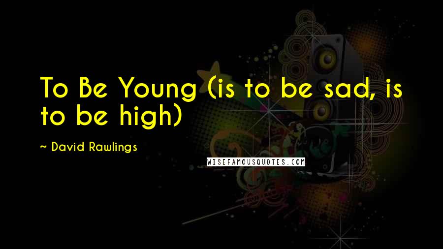 David Rawlings Quotes: To Be Young (is to be sad, is to be high)