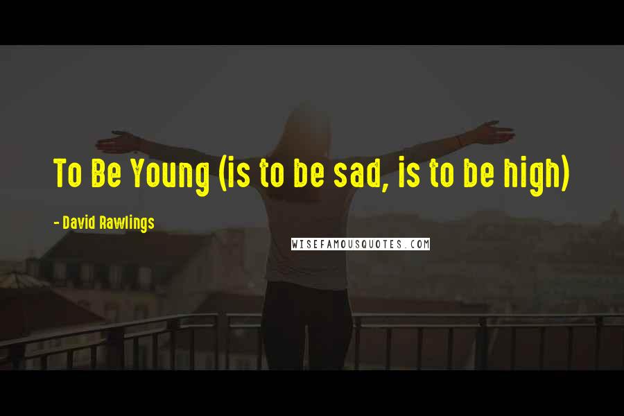 David Rawlings Quotes: To Be Young (is to be sad, is to be high)