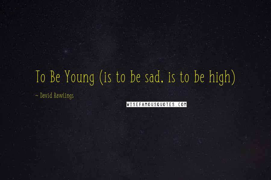 David Rawlings Quotes: To Be Young (is to be sad, is to be high)