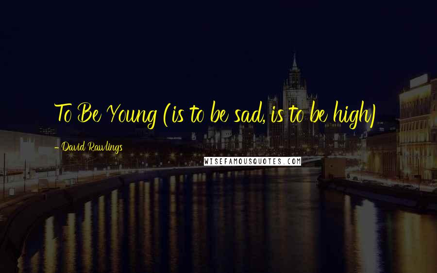 David Rawlings Quotes: To Be Young (is to be sad, is to be high)