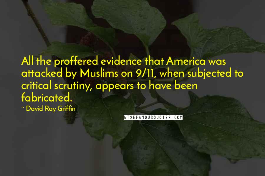 David Ray Griffin Quotes: All the proffered evidence that America was attacked by Muslims on 9/11, when subjected to critical scrutiny, appears to have been fabricated.