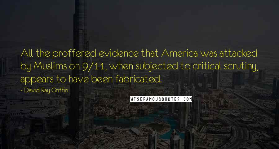 David Ray Griffin Quotes: All the proffered evidence that America was attacked by Muslims on 9/11, when subjected to critical scrutiny, appears to have been fabricated.