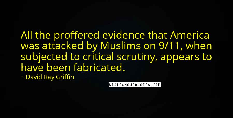 David Ray Griffin Quotes: All the proffered evidence that America was attacked by Muslims on 9/11, when subjected to critical scrutiny, appears to have been fabricated.