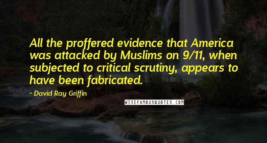 David Ray Griffin Quotes: All the proffered evidence that America was attacked by Muslims on 9/11, when subjected to critical scrutiny, appears to have been fabricated.