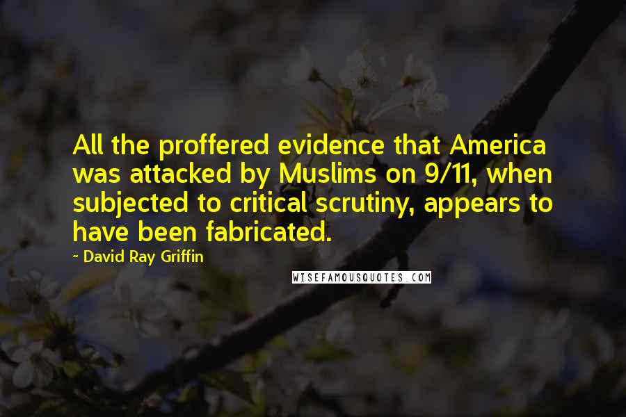 David Ray Griffin Quotes: All the proffered evidence that America was attacked by Muslims on 9/11, when subjected to critical scrutiny, appears to have been fabricated.