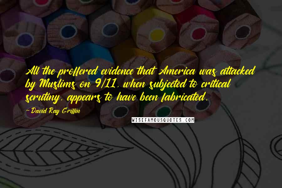 David Ray Griffin Quotes: All the proffered evidence that America was attacked by Muslims on 9/11, when subjected to critical scrutiny, appears to have been fabricated.