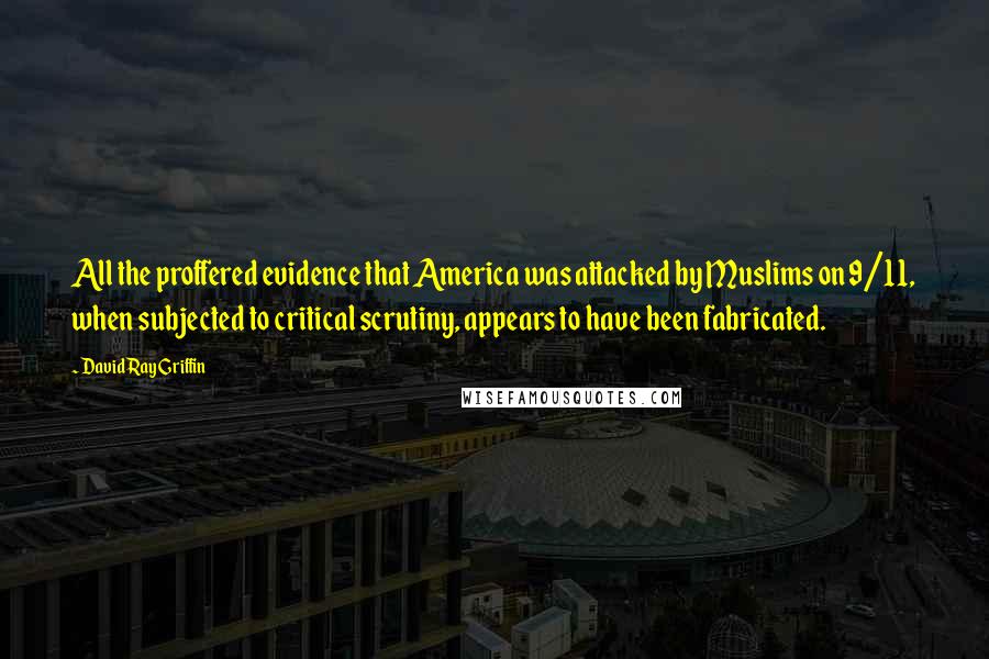 David Ray Griffin Quotes: All the proffered evidence that America was attacked by Muslims on 9/11, when subjected to critical scrutiny, appears to have been fabricated.