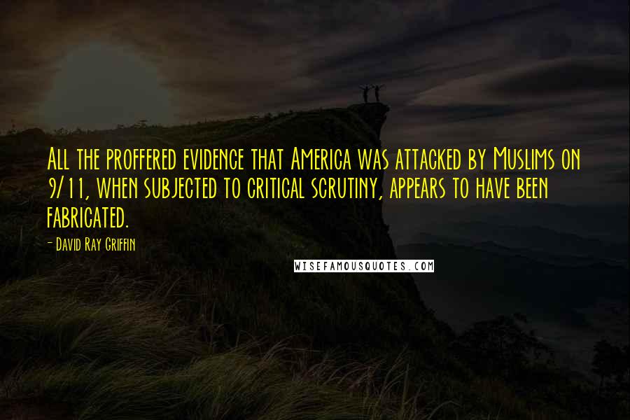 David Ray Griffin Quotes: All the proffered evidence that America was attacked by Muslims on 9/11, when subjected to critical scrutiny, appears to have been fabricated.