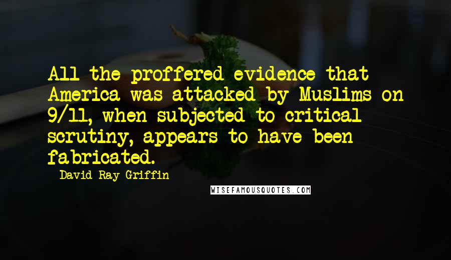 David Ray Griffin Quotes: All the proffered evidence that America was attacked by Muslims on 9/11, when subjected to critical scrutiny, appears to have been fabricated.