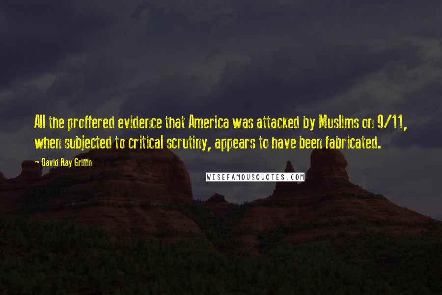 David Ray Griffin Quotes: All the proffered evidence that America was attacked by Muslims on 9/11, when subjected to critical scrutiny, appears to have been fabricated.