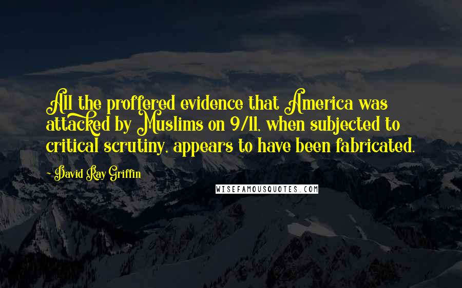 David Ray Griffin Quotes: All the proffered evidence that America was attacked by Muslims on 9/11, when subjected to critical scrutiny, appears to have been fabricated.