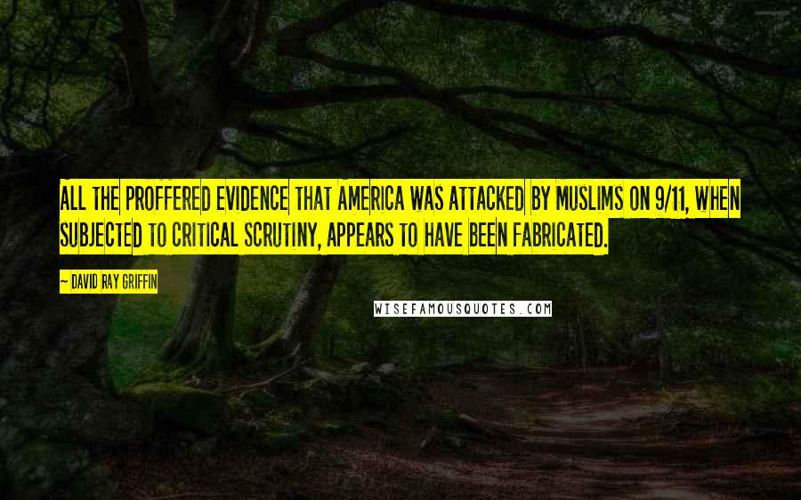 David Ray Griffin Quotes: All the proffered evidence that America was attacked by Muslims on 9/11, when subjected to critical scrutiny, appears to have been fabricated.