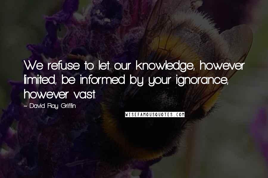 David Ray Griffin Quotes: We refuse to let our knowledge, however limited, be informed by your ignorance, however vast.