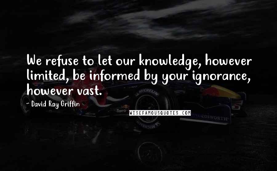 David Ray Griffin Quotes: We refuse to let our knowledge, however limited, be informed by your ignorance, however vast.