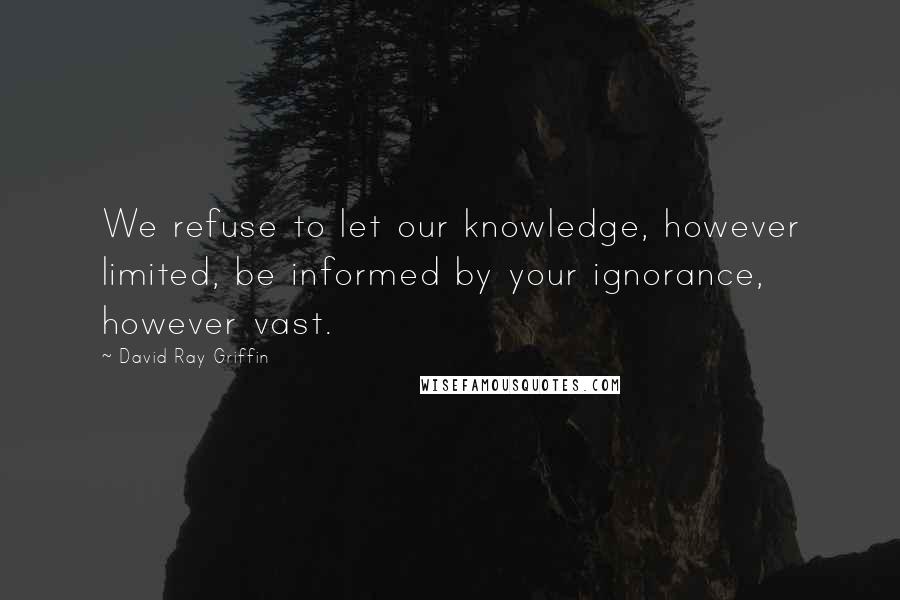 David Ray Griffin Quotes: We refuse to let our knowledge, however limited, be informed by your ignorance, however vast.