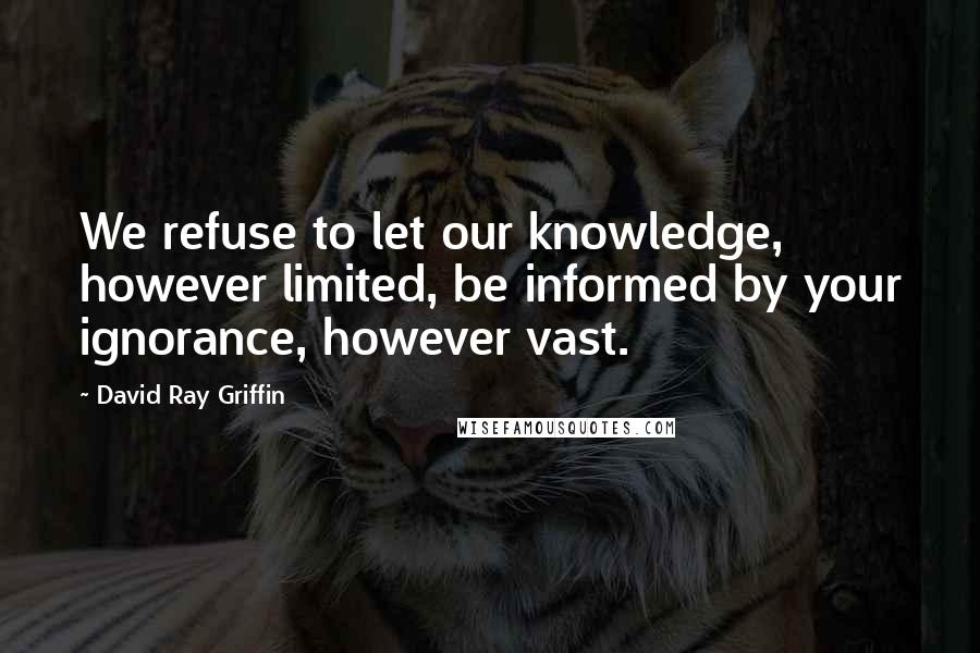 David Ray Griffin Quotes: We refuse to let our knowledge, however limited, be informed by your ignorance, however vast.
