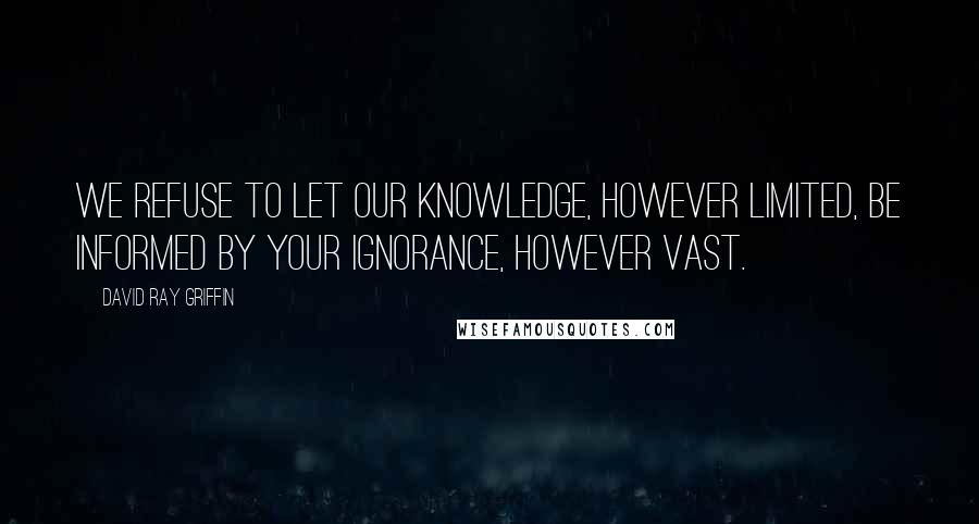 David Ray Griffin Quotes: We refuse to let our knowledge, however limited, be informed by your ignorance, however vast.