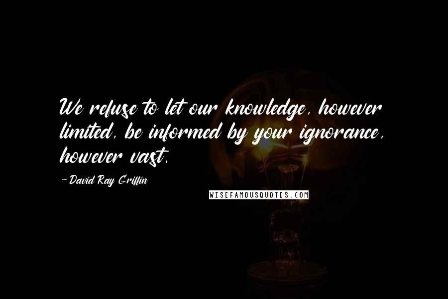 David Ray Griffin Quotes: We refuse to let our knowledge, however limited, be informed by your ignorance, however vast.