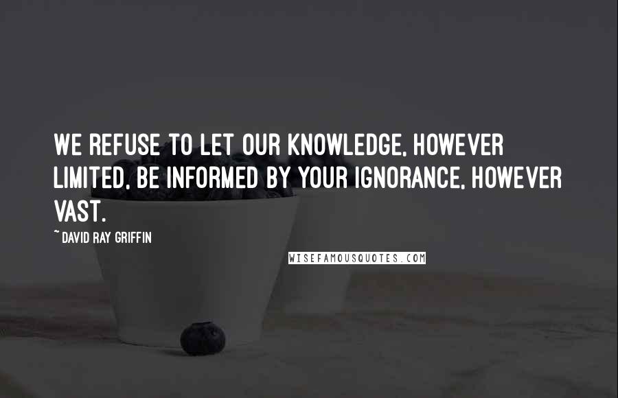 David Ray Griffin Quotes: We refuse to let our knowledge, however limited, be informed by your ignorance, however vast.