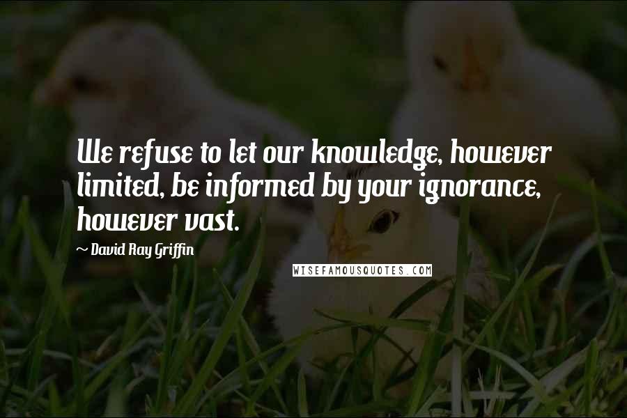 David Ray Griffin Quotes: We refuse to let our knowledge, however limited, be informed by your ignorance, however vast.