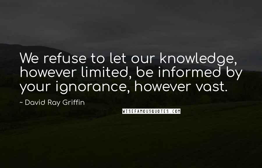 David Ray Griffin Quotes: We refuse to let our knowledge, however limited, be informed by your ignorance, however vast.