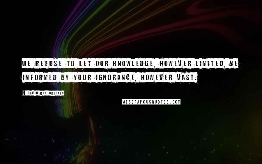David Ray Griffin Quotes: We refuse to let our knowledge, however limited, be informed by your ignorance, however vast.