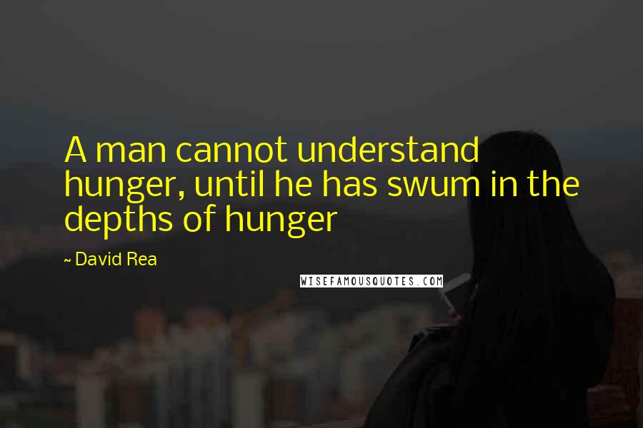 David Rea Quotes: A man cannot understand hunger, until he has swum in the depths of hunger