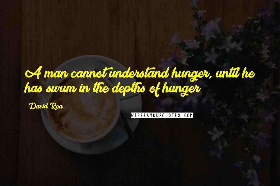 David Rea Quotes: A man cannot understand hunger, until he has swum in the depths of hunger