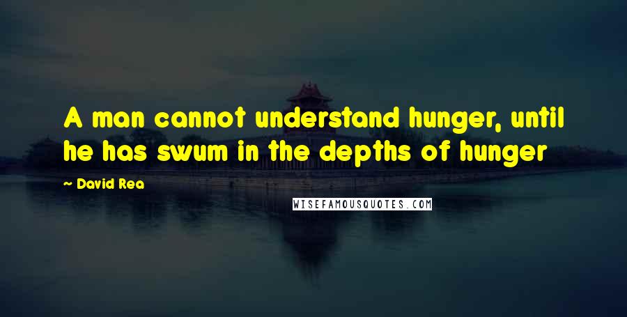 David Rea Quotes: A man cannot understand hunger, until he has swum in the depths of hunger
