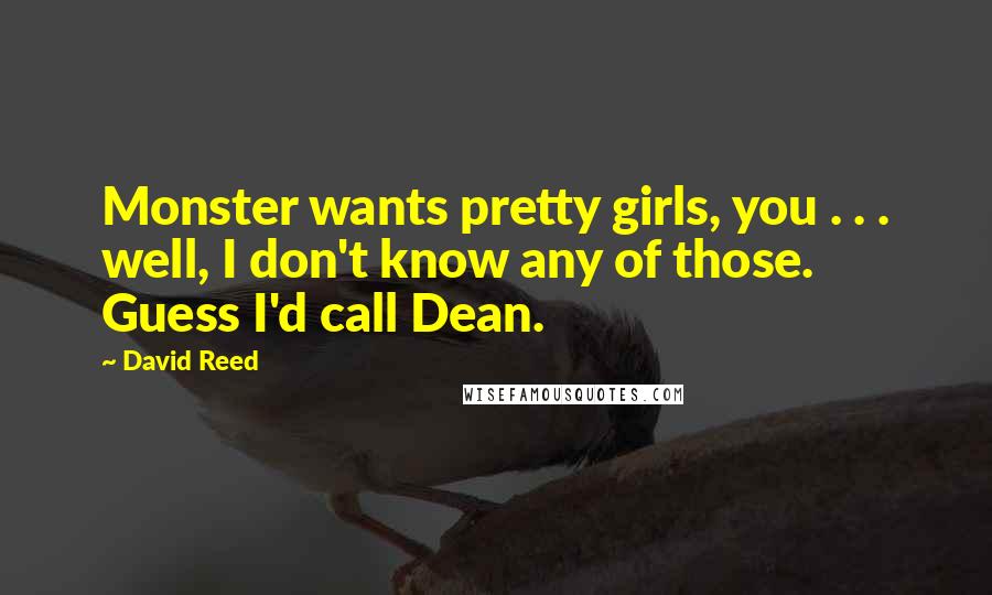 David Reed Quotes: Monster wants pretty girls, you . . . well, I don't know any of those. Guess I'd call Dean.