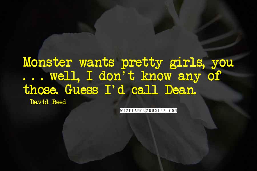 David Reed Quotes: Monster wants pretty girls, you . . . well, I don't know any of those. Guess I'd call Dean.