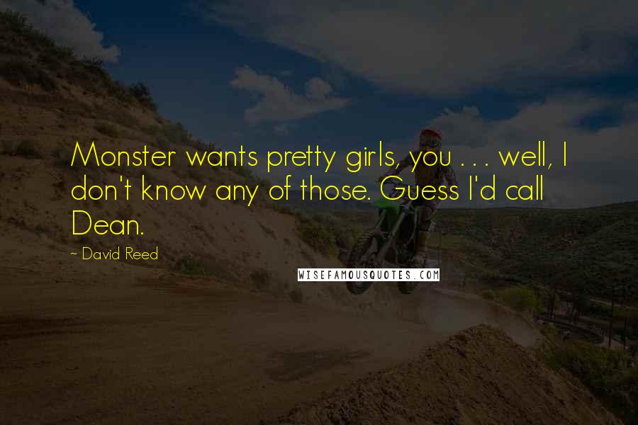 David Reed Quotes: Monster wants pretty girls, you . . . well, I don't know any of those. Guess I'd call Dean.