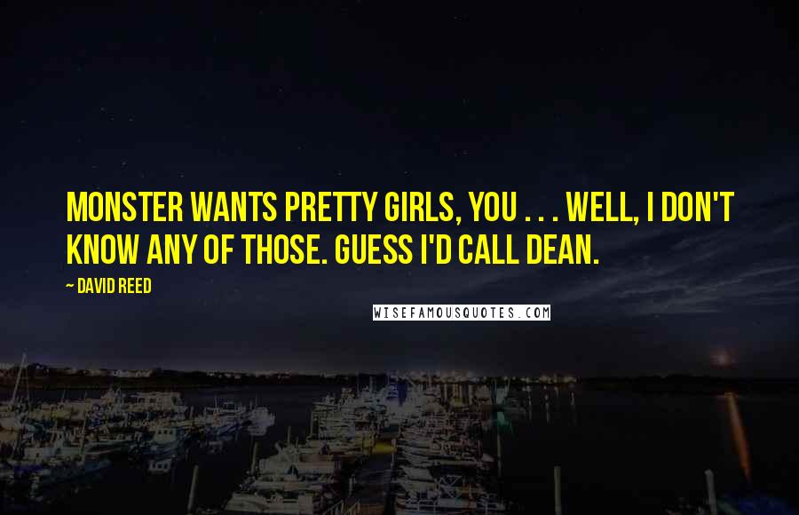 David Reed Quotes: Monster wants pretty girls, you . . . well, I don't know any of those. Guess I'd call Dean.