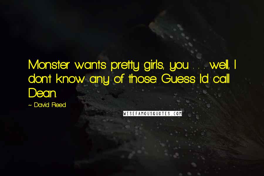 David Reed Quotes: Monster wants pretty girls, you . . . well, I don't know any of those. Guess I'd call Dean.