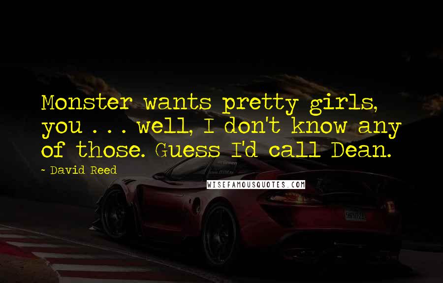 David Reed Quotes: Monster wants pretty girls, you . . . well, I don't know any of those. Guess I'd call Dean.