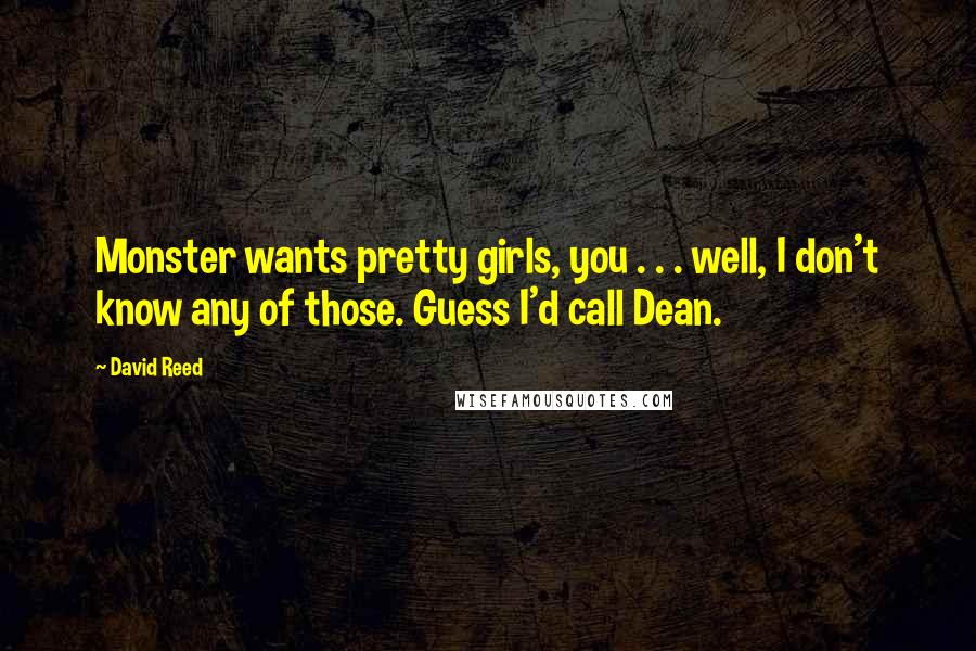 David Reed Quotes: Monster wants pretty girls, you . . . well, I don't know any of those. Guess I'd call Dean.