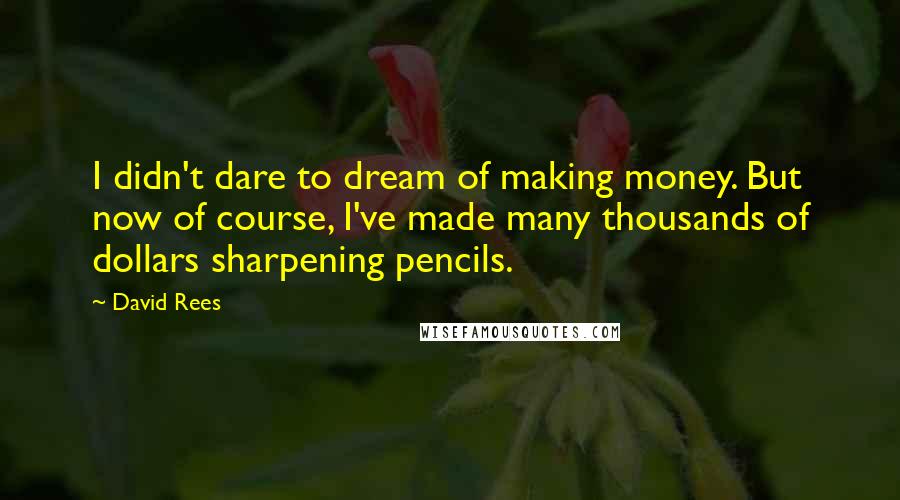 David Rees Quotes: I didn't dare to dream of making money. But now of course, I've made many thousands of dollars sharpening pencils.