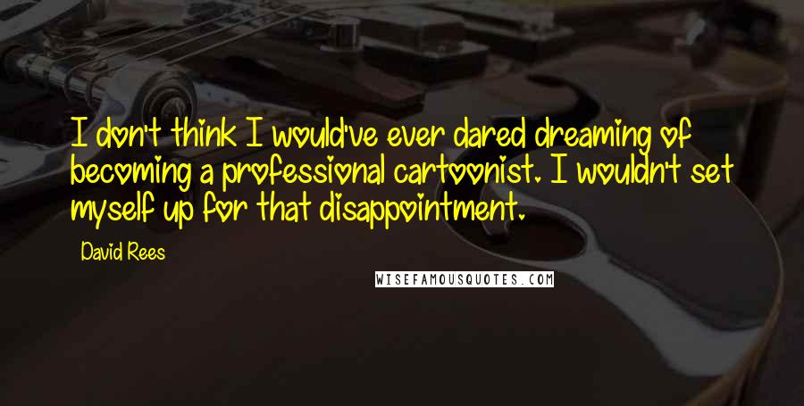David Rees Quotes: I don't think I would've ever dared dreaming of becoming a professional cartoonist. I wouldn't set myself up for that disappointment.